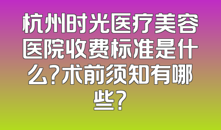 杭州时光医疗美容医院收费标准是什么？术前须知有哪些？