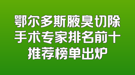 鄂尔多斯腋臭切除手术专家排名前十推荐榜单出炉