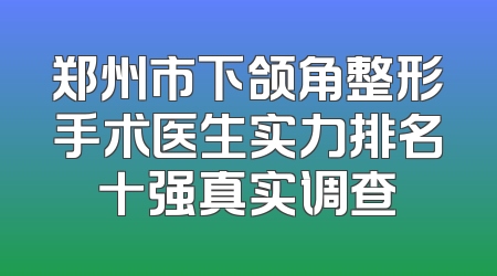 郑州市下颌角整形手术医生实力排名十强真实调查