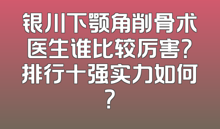 银川下颚角削骨术医生谁比较厉害？排行十强实力如何？