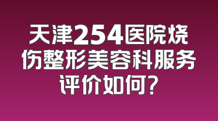 天津254医院烧伤整形美容科服务评价如何？