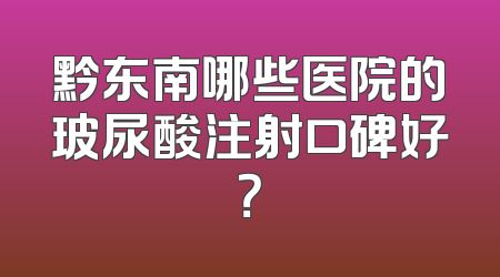 黔东南哪些医院的玻尿酸注射口碑好？
