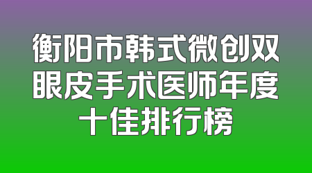 衡阳市韩式微创双眼皮手术医师年度十佳排行榜
