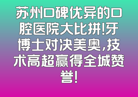 苏州口碑优异的口腔医院大比拼！牙博士对决美奥，技术高超赢得全城赞誉！