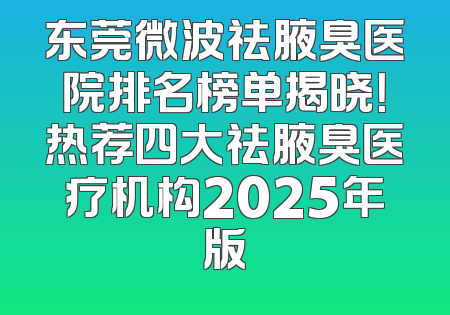 东莞微波祛腋臭医院排名榜单揭晓！热荐四大祛腋臭医疗机构2025年版
