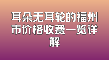 耳朵无耳轮的福州市价格收费一览详解