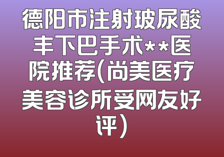 德阳市注射玻尿酸丰下巴手术**医院推荐（尚美医疗美容诊所受网友好评）