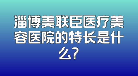 淄博美联臣医疗美容医院的特长是什么？