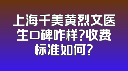 上海千美黄烈文医生口碑咋样？收费标准如何？