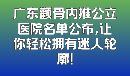 广东颧骨内推公立医院名单公布，让你轻松拥有迷人轮廓！