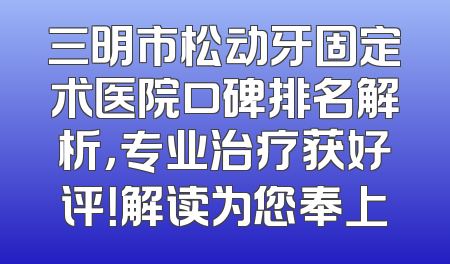 三明市松动牙固定术医院口碑排名解析，专业治疗获好评！解读为您奉上