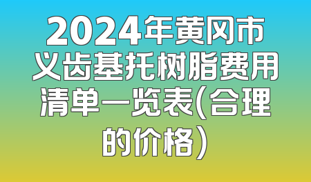 2024年黄冈市义齿基托树脂费用清单一览表（合理的价格）