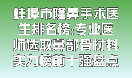 蚌埠市隆鼻手术医生排名榜：专业医师选取鼻部骨材料实力榜前十强盘点
