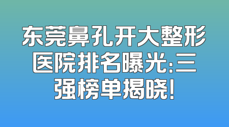 东莞鼻孔开大整形医院排名曝光：三强榜单揭晓！