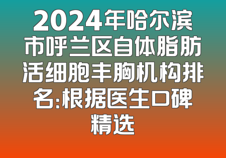 2024年哈尔滨市呼兰区自体脂肪活细胞丰胸机构排名：根据医生口碑精选