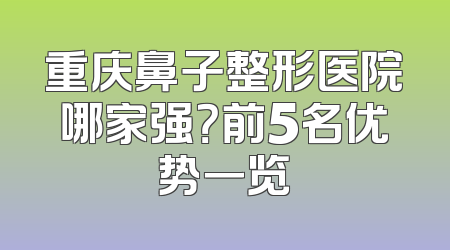 重庆鼻子整形医院哪家强？前5名优势一览