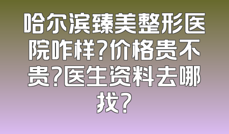 哈尔滨臻美整形医院咋样？价格贵不贵？医生资料去哪找？