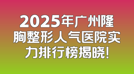 2025年广州隆胸整形人气医院实力排行榜揭晓！