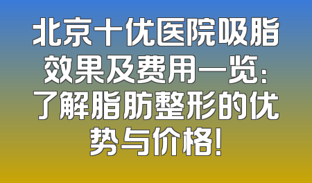 北京十优医院吸脂效果及费用一览：了解脂肪整形的优势与价格！