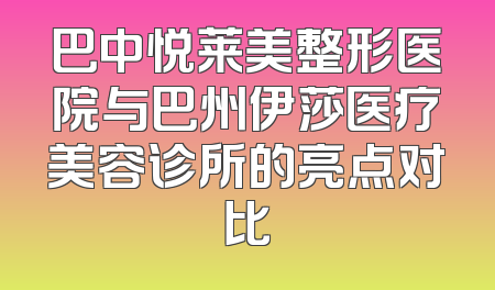 巴中悦莱美整形医院与巴州伊莎医疗美容诊所的亮点对比