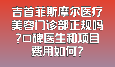 吉首菲斯摩尔医疗美容门诊部正规吗？口碑医生和项目费用如何？
