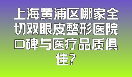 上海黄浦区哪家全切双眼皮整形医院口碑与医疗品质俱佳？