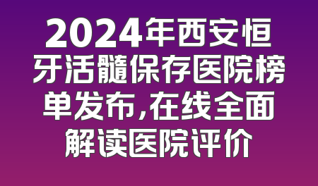 2024年西安恒牙活髓保存医院榜单发布，在线全面解读医院评价