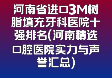 河南省进口3M树脂填充牙科医院十强排名（河南精选口腔医院实力与声誉汇总）