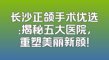 长沙正颌手术优选：揭秘五大医院，重塑美丽新颜！