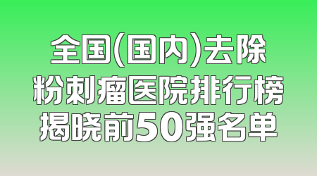 全国（国内）去除粉刺瘤医院排行榜揭晓前50强名单