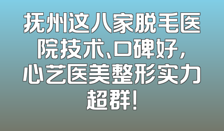 抚州这八家脱毛医院技术、口碑好，心艺医美整形实力超群！