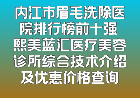 内江市眉毛洗除医院排行榜前十强 熙美蓝汇医疗美容诊所综合技术介绍及优惠价格查询