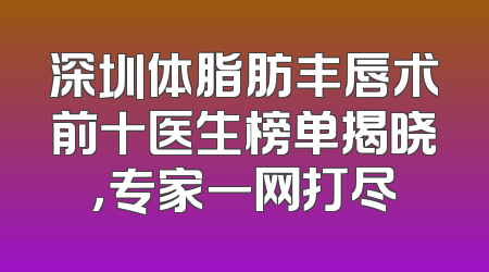 深圳体脂肪丰唇术前十医生榜单揭晓，专家一网打尽