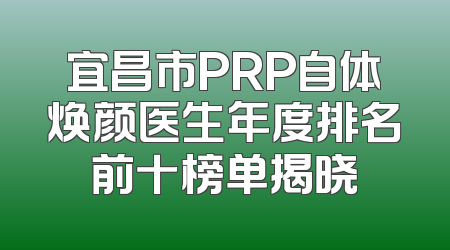 宜昌市PRP自体焕颜医生年度排名前十榜单揭晓