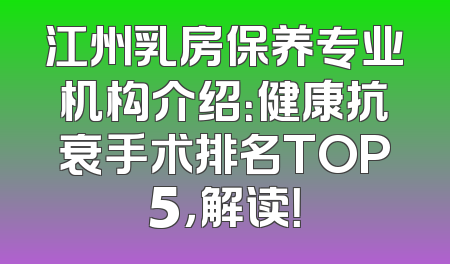 江州乳房保养专业机构介绍：健康抗衰手术排名TOP5，解读！