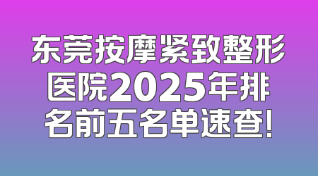 东莞按摩紧致整形医院2025年排名前五名单速查！