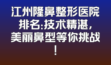 江州隆鼻整形医院排名：技术精湛，美丽鼻型等你挑战！