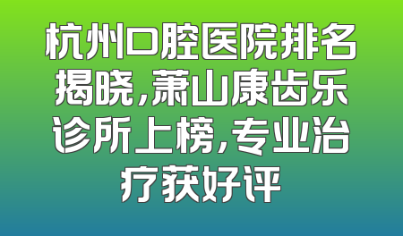 杭州口腔医院排名揭晓，萧山康齿乐诊所上榜，专业治疗获好评