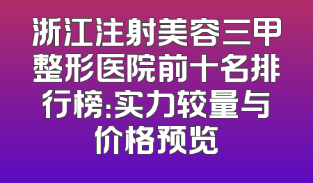 浙江注射美容三甲整形医院前十名排行榜：实力较量与价格预览
