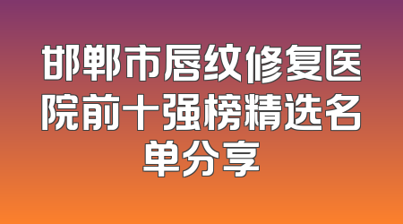 邯郸市唇纹修复医院前十强榜精选名单分享