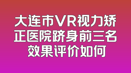 大连市VR视力矫正医院跻身前三名 效果评价如何
