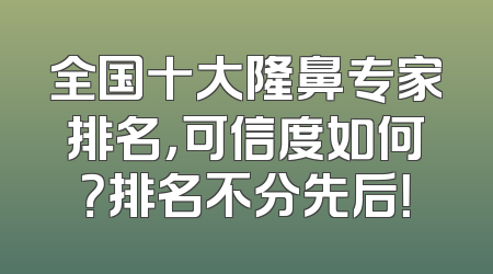 全国十大隆鼻专家排名，可信度如何？排名不分先后！