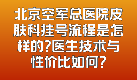 北京空军总医院皮肤科挂号流程是怎样的？医生技术与性价比如何？