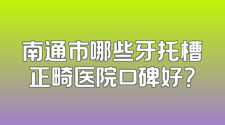 南通市哪些牙托槽正畸医院口碑好？