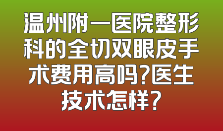 温州附一医院整形科的全切双眼皮手术费用高吗？医生技术怎样？