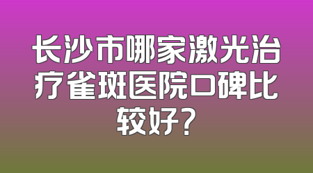 长沙市哪家激光治疗雀斑医院口碑比较好？