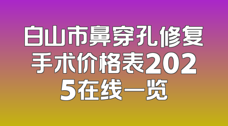 白山市鼻穿孔修复手术价格表2025在线一览