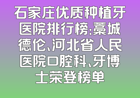 石家庄优质种植牙医院排行榜：藁城德伦、河北省人民医院口腔科、牙博士荣登榜单