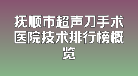 抚顺市超声刀手术医院技术排行榜概览
