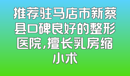 推荐驻马店市新蔡县口碑良好的整形医院，擅长乳房缩小术